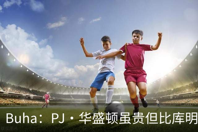 Buha：PJ·华盛顿虽贵但比库明加更适合湖人 前者是更好的球员